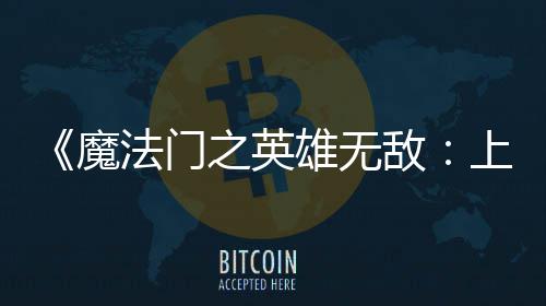 雄无销量敌到三魔天 纪元超5法门发之英上古售不0万